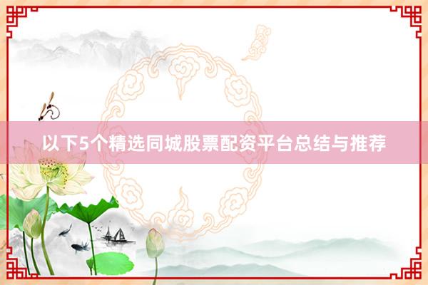 以下5个精选同城股票配资平台总结与推荐