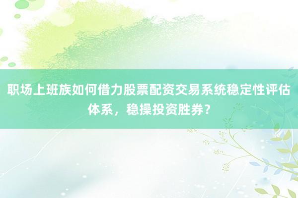 职场上班族如何借力股票配资交易系统稳定性评估体系，稳操投资胜券？