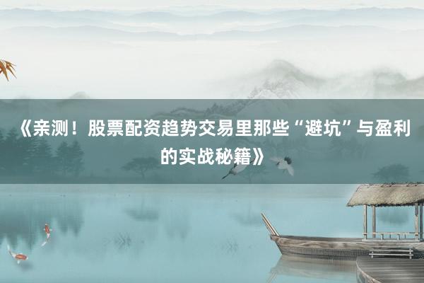 《亲测!股票配资趋势交易里那些“避坑”与盈利的实战秘籍》