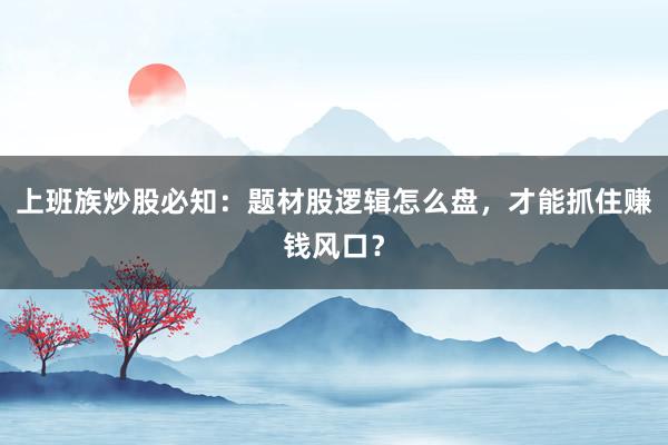 上班族炒股必知：题材股逻辑怎么盘，才能抓住赚钱风口？