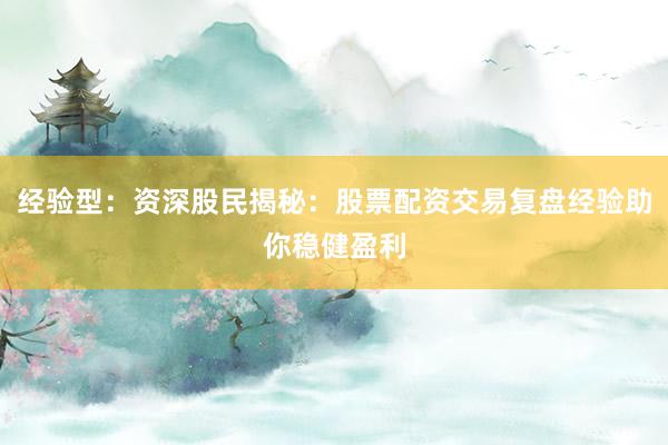 经验型：资深股民揭秘：股票配资交易复盘经验助你稳健盈利