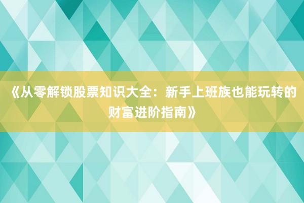 《从零解锁股票知识大全：新手上班族也能玩转的财富进阶指南》