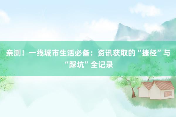 亲测！一线城市生活必备：资讯获取的“捷径”与“踩坑”全记录