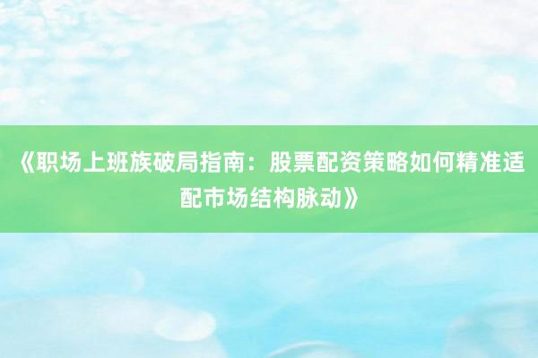 《职场上班族破局指南：股票配资策略如何精准适配市场结构脉动》