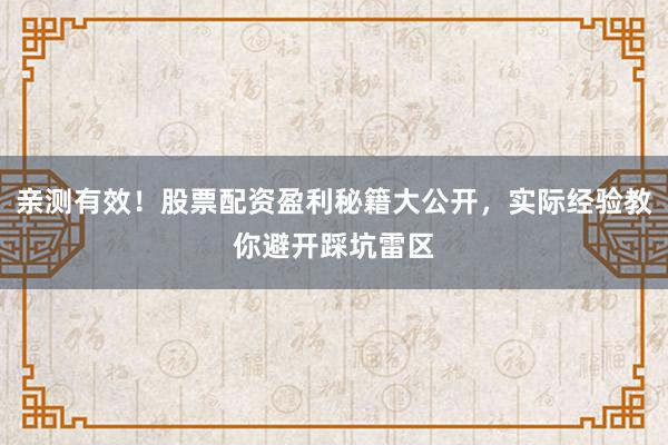 亲测有效！股票配资盈利秘籍大公开，实际经验教你避开踩坑雷区