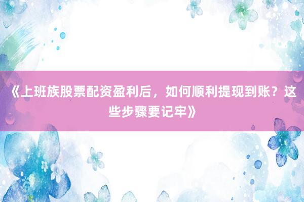 《上班族股票配资盈利后，如何顺利提现到账？这些步骤要记牢》