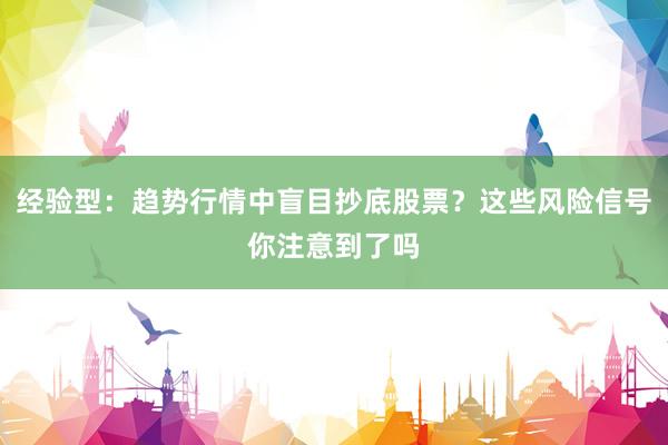 经验型：趋势行情中盲目抄底股票？这些风险信号你注意到了吗