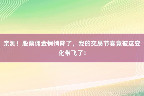 亲测！股票佣金悄悄降了，我的交易节奏竟被这变化带飞了！