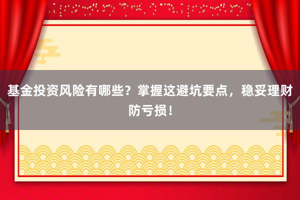 基金投资风险有哪些？掌握这避坑要点，稳妥理财防亏损！