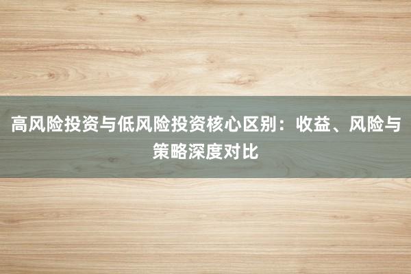高风险投资与低风险投资核心区别：收益、风险与策略深度对比