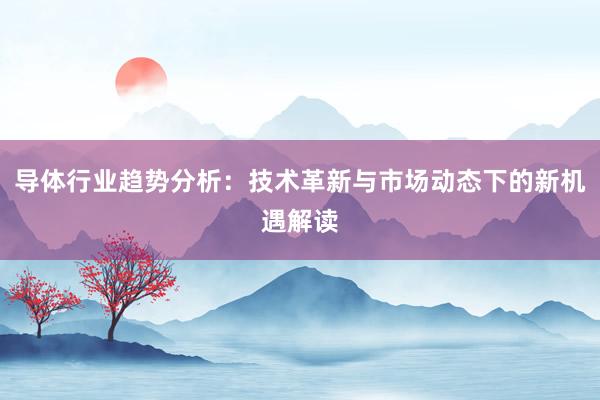 导体行业趋势分析：技术革新与市场动态下的新机遇解读