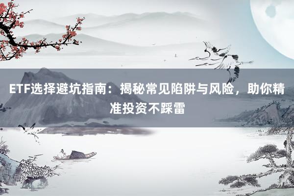 ETF选择避坑指南：揭秘常见陷阱与风险，助你精准投资不踩雷