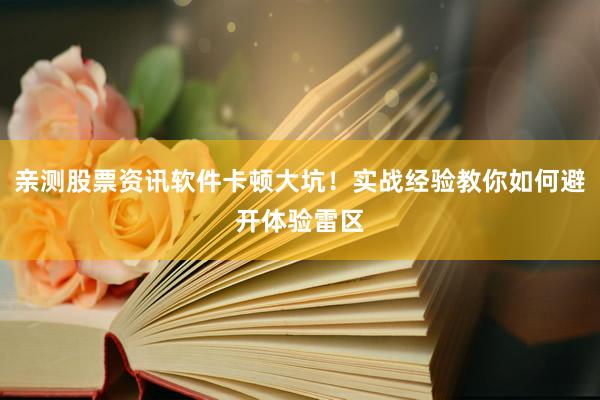 亲测股票资讯软件卡顿大坑！实战经验教你如何避开体验雷区
