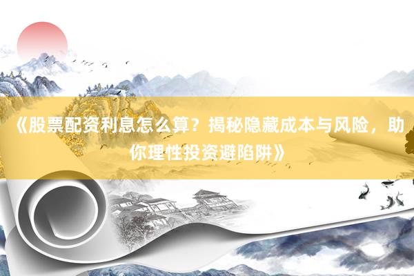 《股票配资利息怎么算？揭秘隐藏成本与风险，助你理性投资避陷阱》