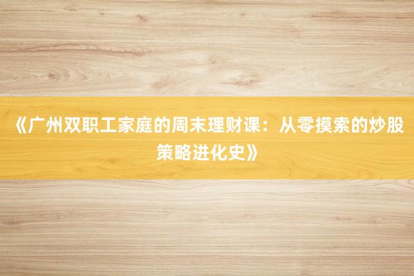 《广州双职工家庭的周末理财课：从零摸索的炒股策略进化史》