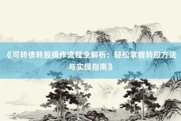 《可转债转股操作流程全解析：轻松掌握转股方法与实操指南》