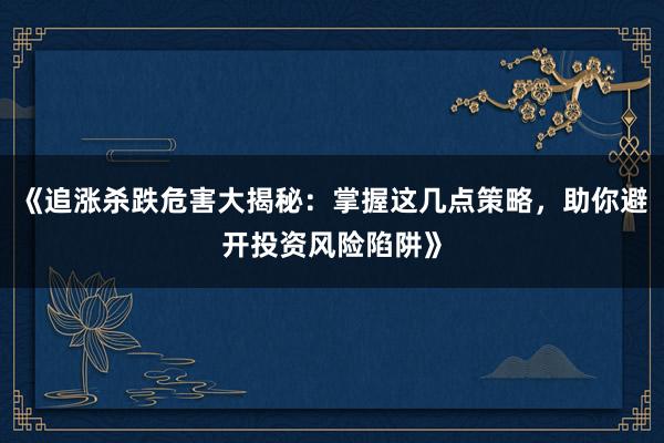 《追涨杀跌危害大揭秘：掌握这几点策略，助你避开投资风险陷阱》