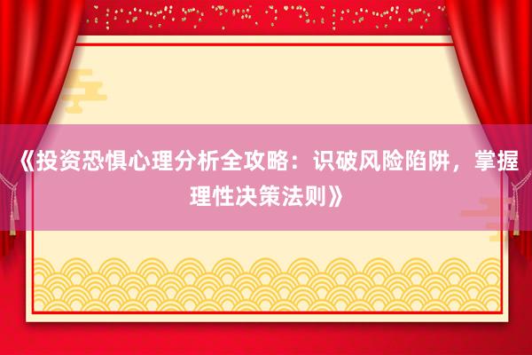 《投资恐惧心理分析全攻略：识破风险陷阱，掌握理性决策法则》