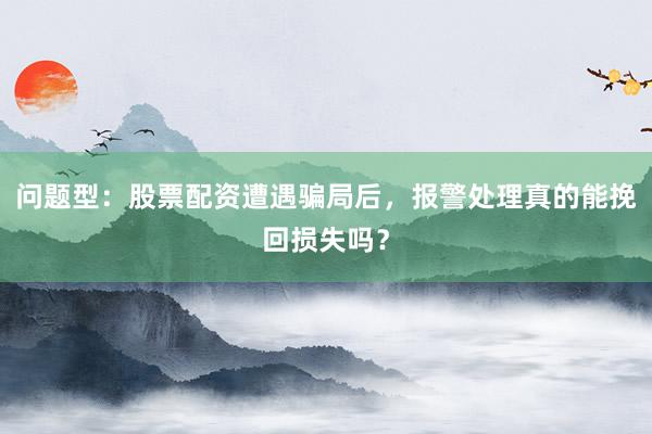问题型：股票配资遭遇骗局后，报警处理真的能挽回损失吗？