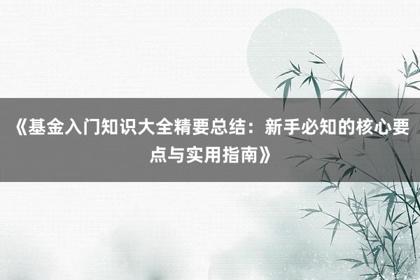 《基金入门知识大全精要总结：新手必知的核心要点与实用指南》