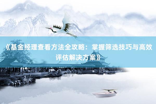 《基金经理查看方法全攻略：掌握筛选技巧与高效评估解决方案》