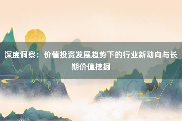 深度洞察：价值投资发展趋势下的行业新动向与长期价值挖掘