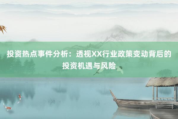 投资热点事件分析：透视XX行业政策变动背后的投资机遇与风险