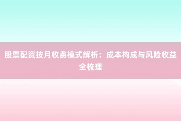 股票配资按月收费模式解析：成本构成与风险收益全梳理