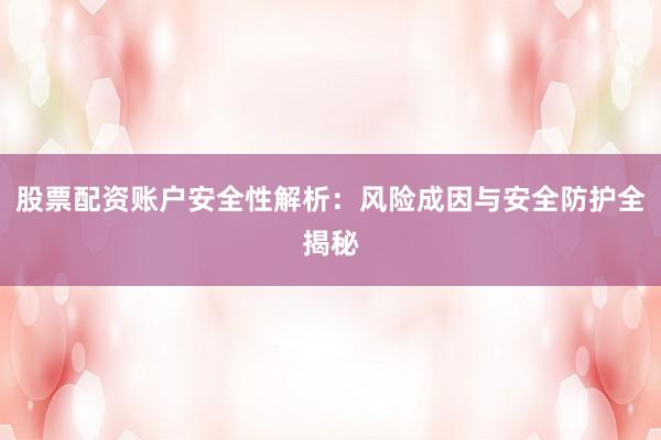 股票配资账户安全性解析：风险成因与安全防护全揭秘