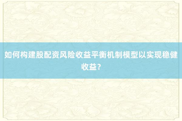 如何构建股配资风险收益平衡机制模型以实现稳健收益？
