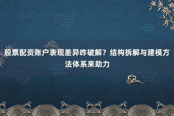 股票配资账户表现差异咋破解？结构拆解与建模方法体系来助力