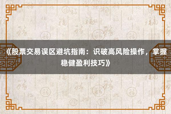 《股票交易误区避坑指南：识破高风险操作，掌握稳健盈利技巧》