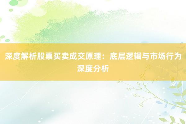 深度解析股票买卖成交原理：底层逻辑与市场行为深度分析