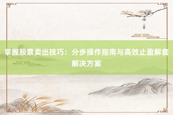 掌握股票卖出技巧：分步操作指南与高效止盈解套解决方案