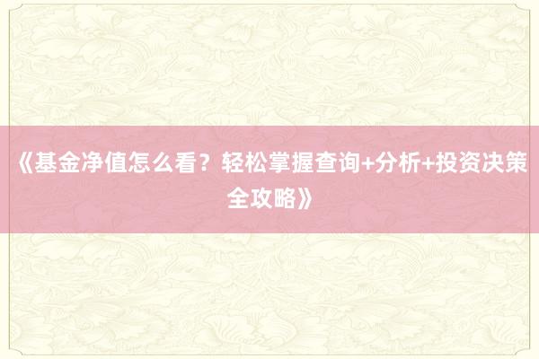 《基金净值怎么看？轻松掌握查询+分析+投资决策全攻略》