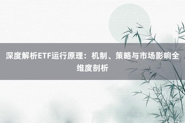 深度解析ETF运行原理：机制、策略与市场影响全维度剖析