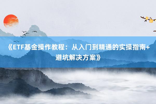 《ETF基金操作教程：从入门到精通的实操指南+避坑解决方案》