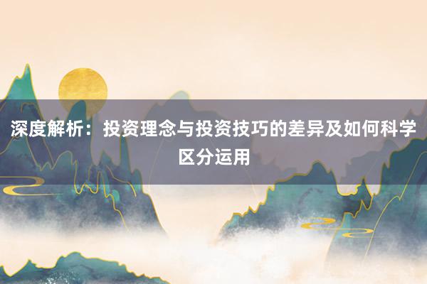 深度解析：投资理念与投资技巧的差异及如何科学区分运用