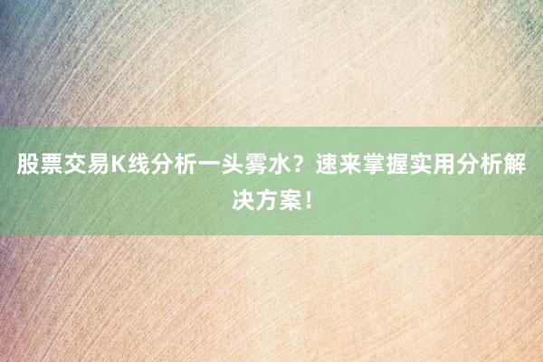 股票交易K线分析一头雾水？速来掌握实用分析解决方案！