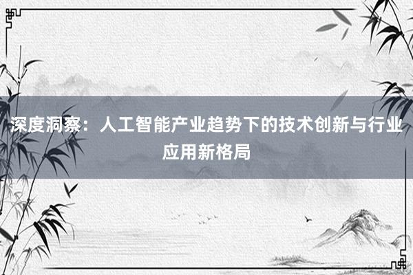 深度洞察：人工智能产业趋势下的技术创新与行业应用新格局