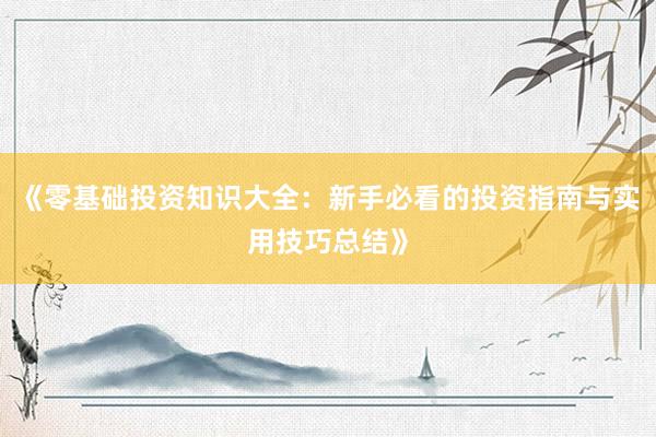 《零基础投资知识大全：新手必看的投资指南与实用技巧总结》