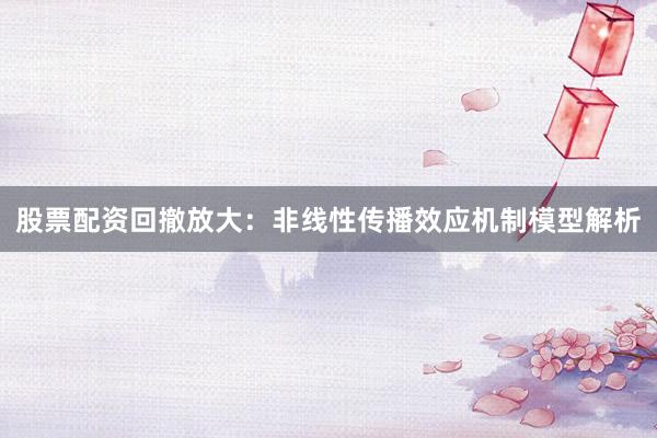 股票配资回撤放大：非线性传播效应机制模型解析