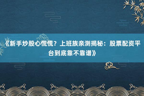 《新手炒股心慌慌？上班族亲测揭秘：股票配资平台到底靠不靠谱》