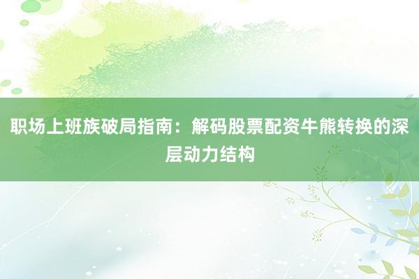 职场上班族破局指南：解码股票配资牛熊转换的深层动力结构