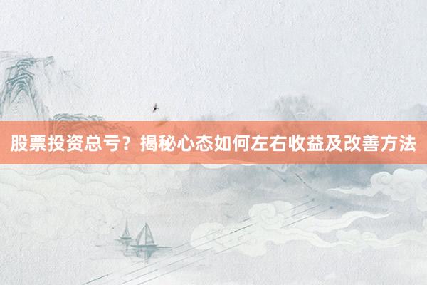 股票投资总亏？揭秘心态如何左右收益及改善方法