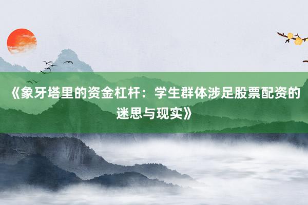 《象牙塔里的资金杠杆：学生群体涉足股票配资的迷思与现实》