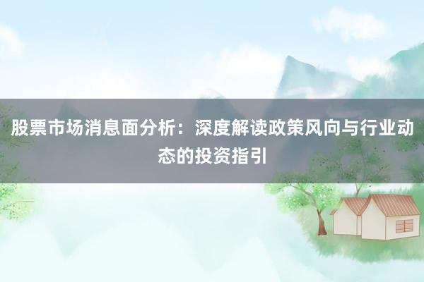 股票市场消息面分析：深度解读政策风向与行业动态的投资指引