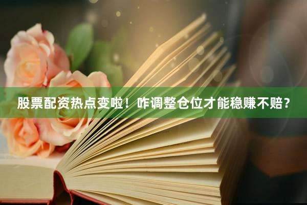股票配资热点变啦！咋调整仓位才能稳赚不赔？