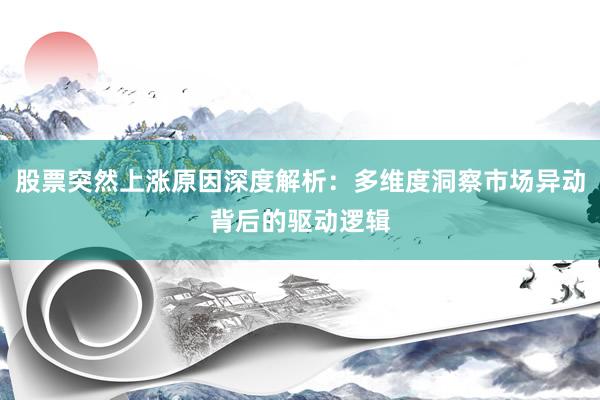 股票突然上涨原因深度解析：多维度洞察市场异动背后的驱动逻辑