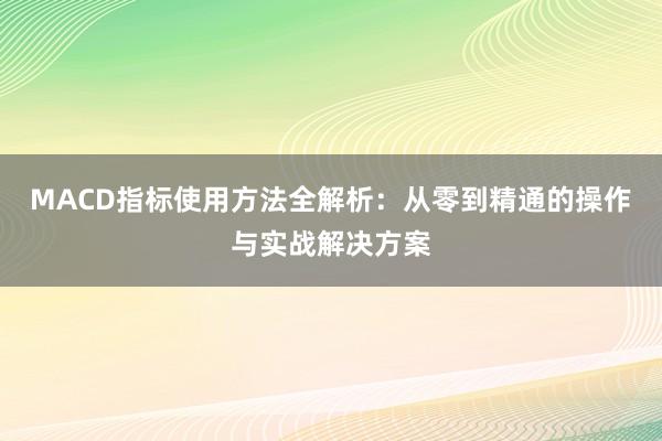 MACD指标使用方法全解析：从零到精通的操作与实战解决方案